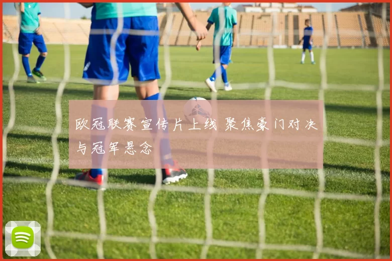 欧冠联赛宣传片上线 聚焦豪门对决与冠军悬念