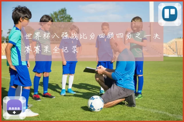 世界杯八强战比分回顾四分之一决赛赛果全记录