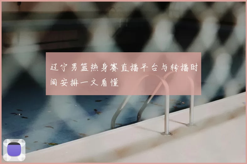 辽宁男篮热身赛直播平台与转播时间安排一文看懂