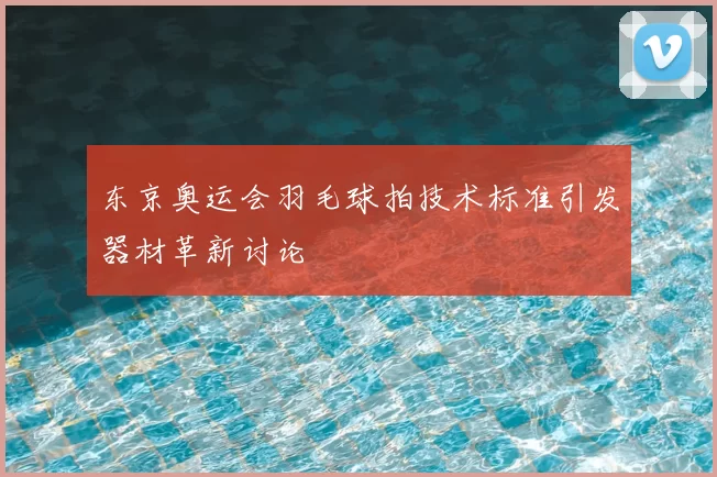 东京奥运会羽毛球拍技术标准引发器材革新讨论