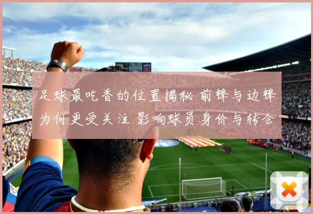 足球最吃香的位置揭秘 前锋与边锋为何更受关注 影响球员身价与转会需求