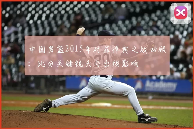 中国男篮2015年对菲律宾之战回顾：比分关键镜头与出线影响