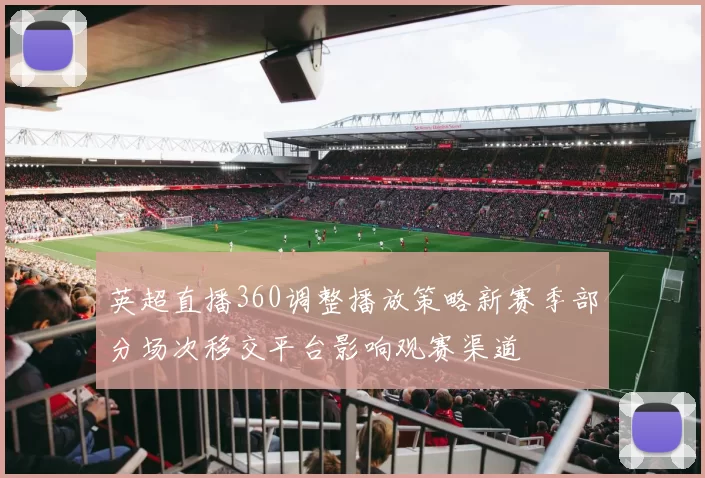 英超直播360调整播放策略新赛季部分场次移交平台影响观赛渠道