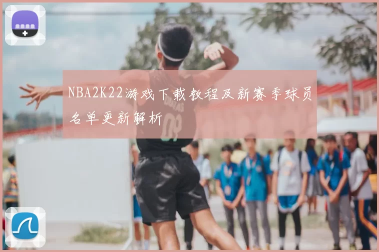 NBA2K22游戏下载教程及新赛季球员名单更新解析