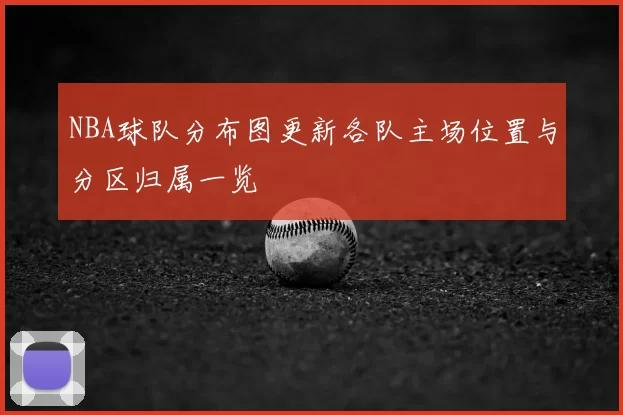 NBA球队分布图更新各队主场位置与分区归属一览