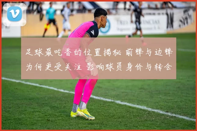 足球最吃香的位置揭秘 前锋与边锋为何更受关注 影响球员身价与转会需求