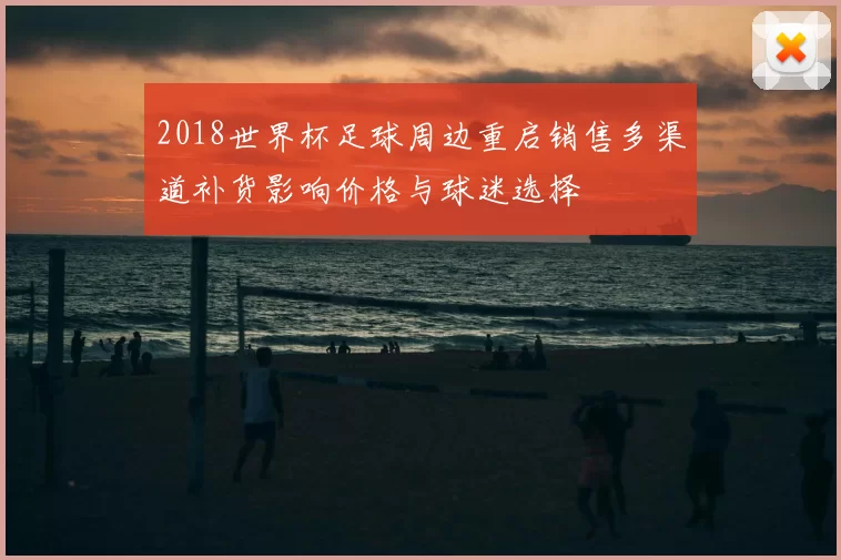 2018世界杯足球周边重启销售多渠道补货影响价格与球迷选择