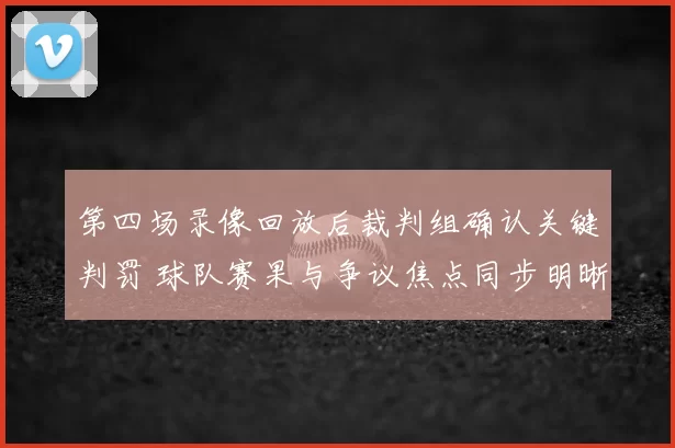 第四场录像回放后裁判组确认关键判罚 球队赛果与争议焦点同步明晰