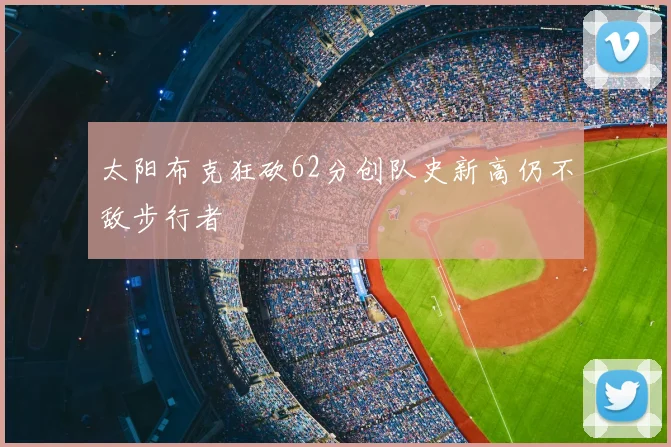 太阳布克狂砍62分创队史新高仍不敌步行者