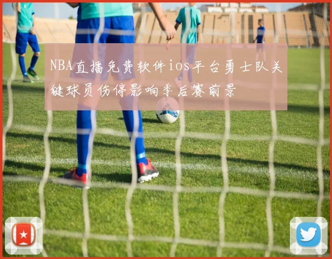 NBA直播免费软件ios平台勇士队关键球员伤停影响季后赛前景