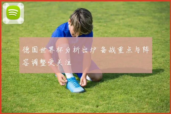 德国世界杯分析出炉 备战重点与阵容调整受关注