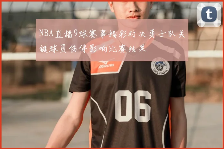 NBA直播9球赛事精彩对决勇士队关键球员伤停影响比赛结果