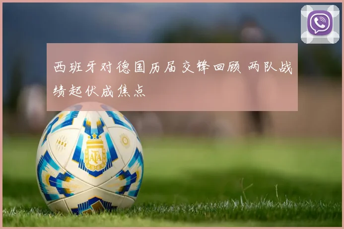 西班牙对德国历届交锋回顾 两队战绩起伏成焦点
