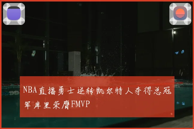 NBA直播勇士逆转凯尔特人夺得总冠军库里荣膺FMVP
