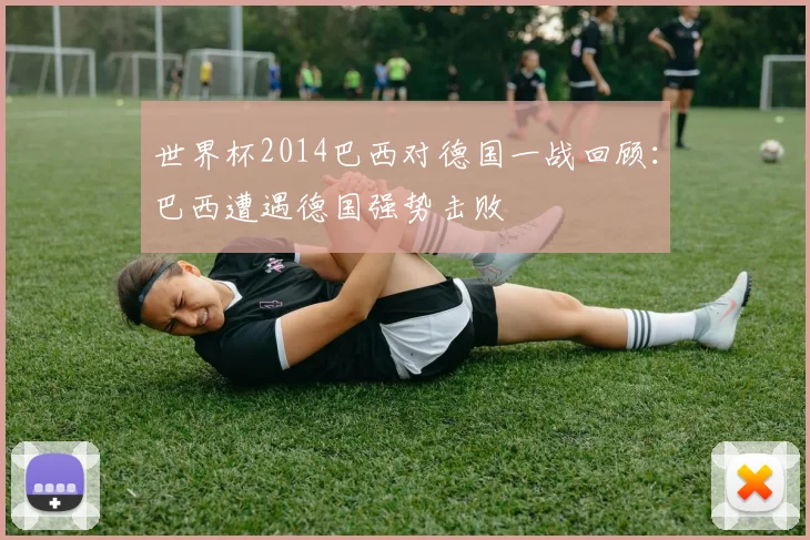 世界杯2014巴西对德国一战回顾:巴西遭遇德国强势击败