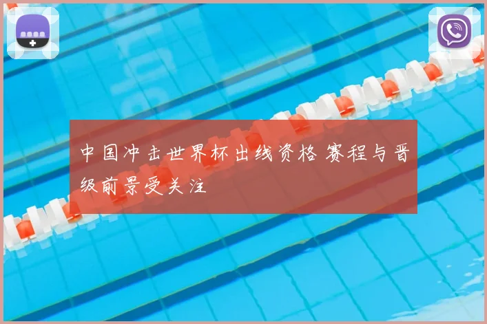 中国冲击世界杯出线资格 赛程与晋级前景受关注