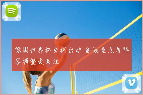 德国世界杯分析出炉 备战重点与阵容调整受关注
