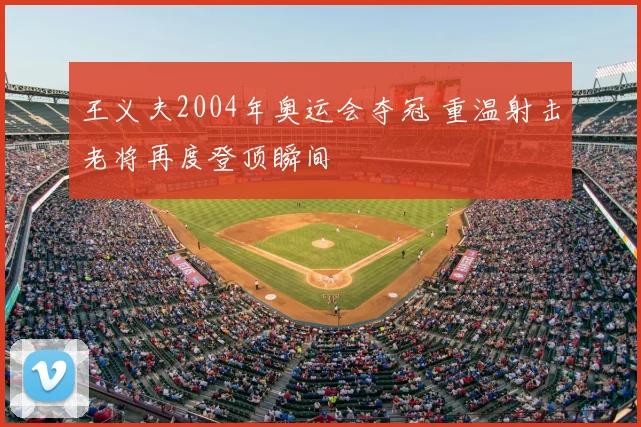 王义夫2004年奥运会夺冠 重温射击老将再度登顶瞬间
