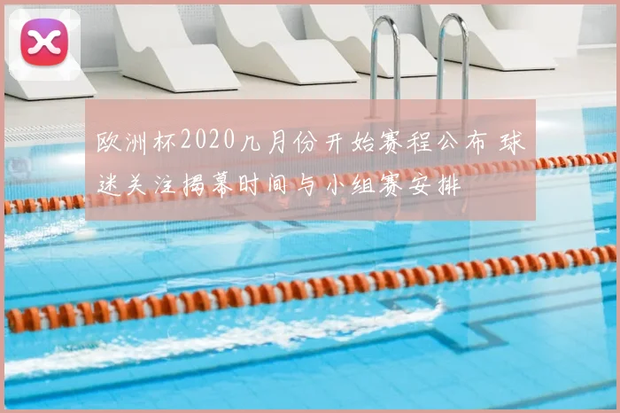 欧洲杯2020几月份开始赛程公布 球迷关注揭幕时间与小组赛安排