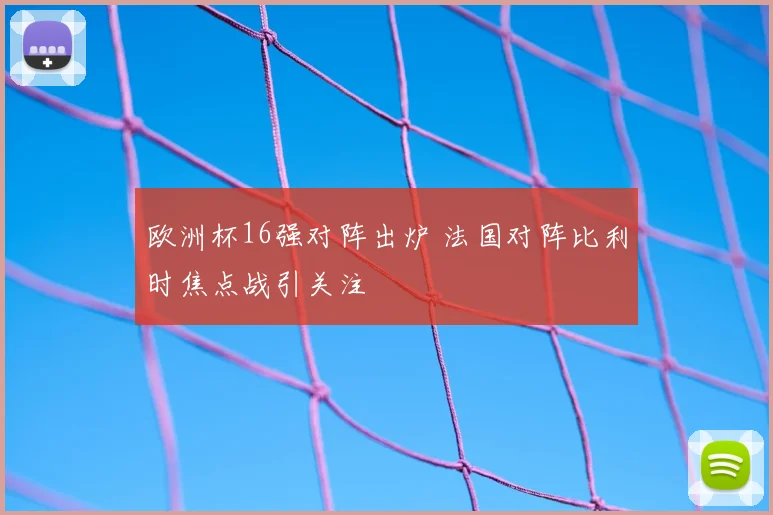 欧洲杯16强对阵出炉 法国对阵比利时焦点战引关注