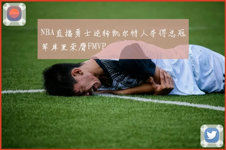 NBA直播勇士逆转凯尔特人夺得总冠军库里荣膺FMVP